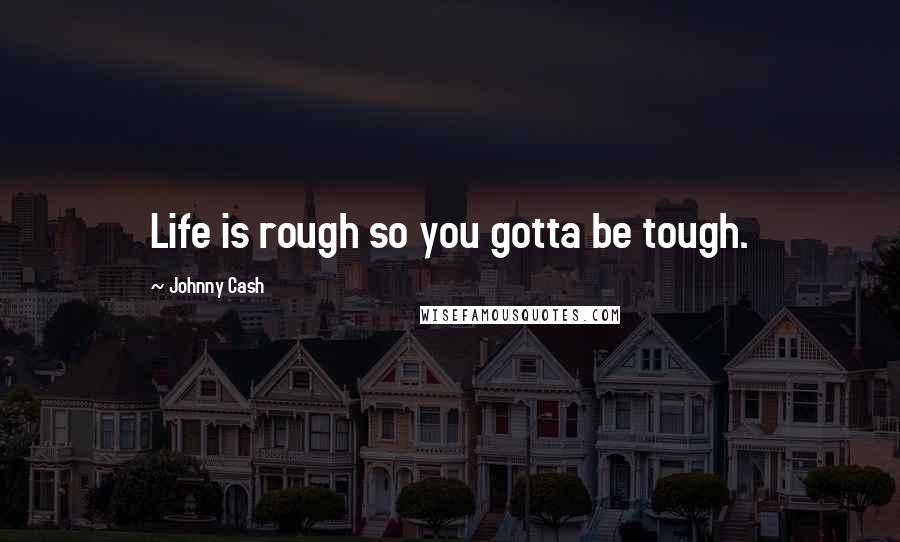 Johnny Cash Quotes: Life is rough so you gotta be tough.