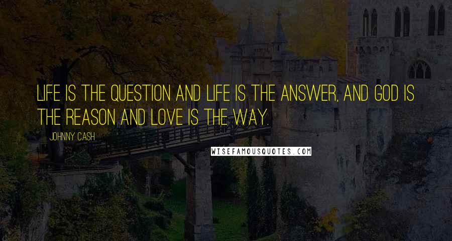 Johnny Cash Quotes: Life is the question and life is the answer, and God is the reason and love is the way.