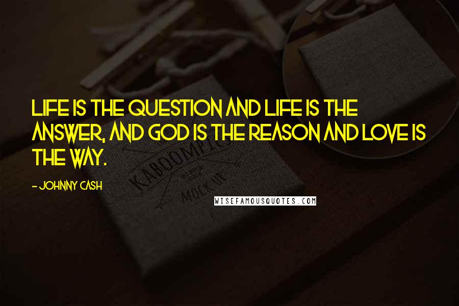 Johnny Cash Quotes: Life is the question and life is the answer, and God is the reason and love is the way.