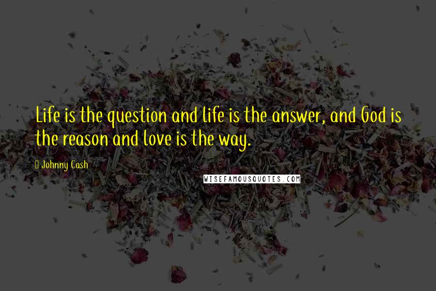 Johnny Cash Quotes: Life is the question and life is the answer, and God is the reason and love is the way.