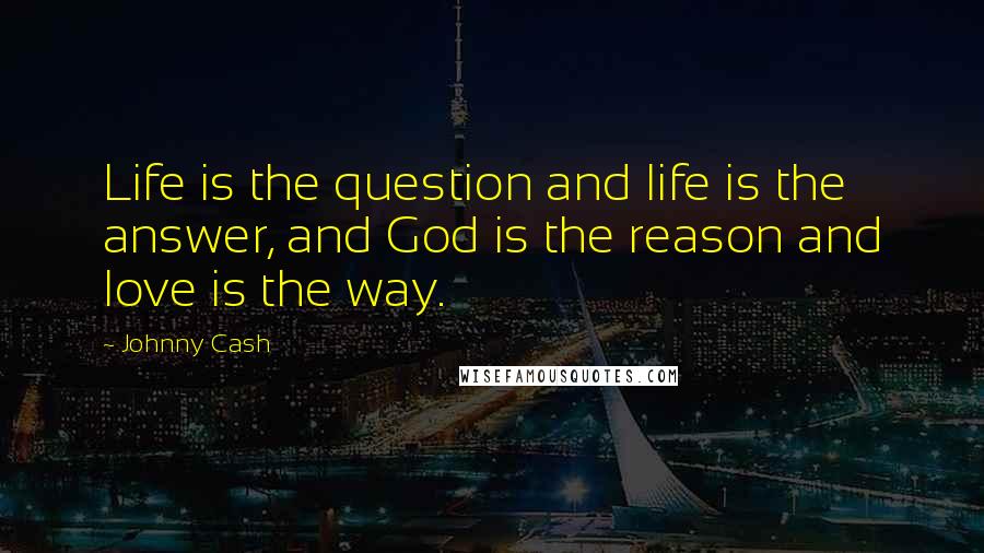 Johnny Cash Quotes: Life is the question and life is the answer, and God is the reason and love is the way.