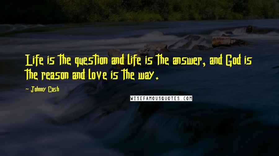 Johnny Cash Quotes: Life is the question and life is the answer, and God is the reason and love is the way.