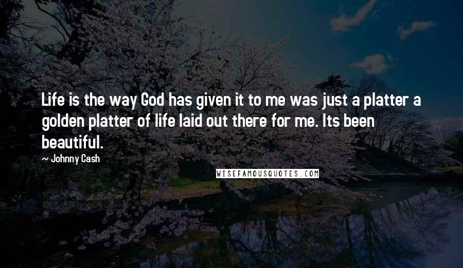 Johnny Cash Quotes: Life is the way God has given it to me was just a platter a golden platter of life laid out there for me. Its been beautiful.