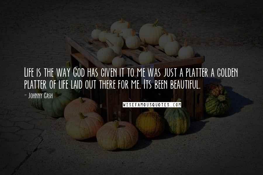 Johnny Cash Quotes: Life is the way God has given it to me was just a platter a golden platter of life laid out there for me. Its been beautiful.
