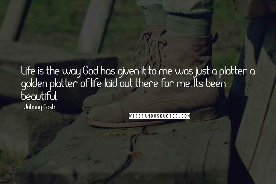 Johnny Cash Quotes: Life is the way God has given it to me was just a platter a golden platter of life laid out there for me. Its been beautiful.