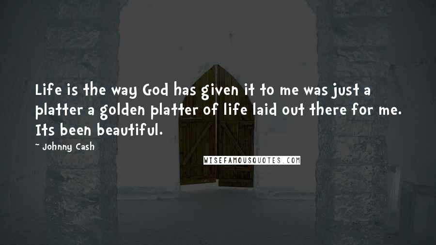 Johnny Cash Quotes: Life is the way God has given it to me was just a platter a golden platter of life laid out there for me. Its been beautiful.