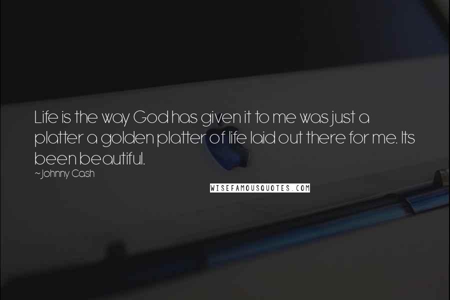 Johnny Cash Quotes: Life is the way God has given it to me was just a platter a golden platter of life laid out there for me. Its been beautiful.