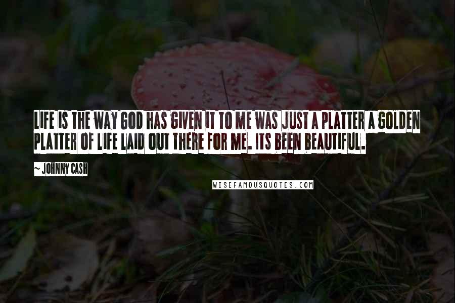 Johnny Cash Quotes: Life is the way God has given it to me was just a platter a golden platter of life laid out there for me. Its been beautiful.