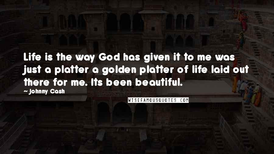 Johnny Cash Quotes: Life is the way God has given it to me was just a platter a golden platter of life laid out there for me. Its been beautiful.