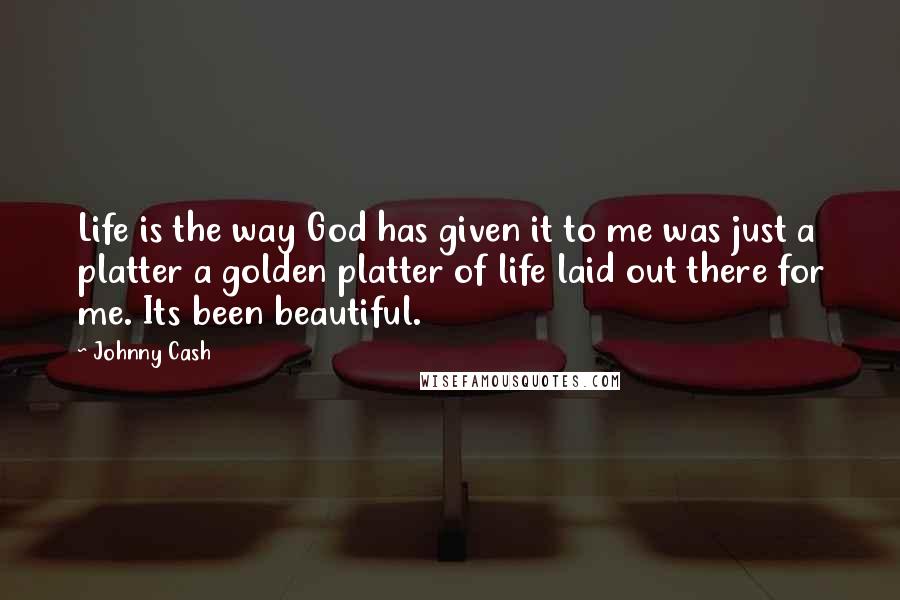 Johnny Cash Quotes: Life is the way God has given it to me was just a platter a golden platter of life laid out there for me. Its been beautiful.