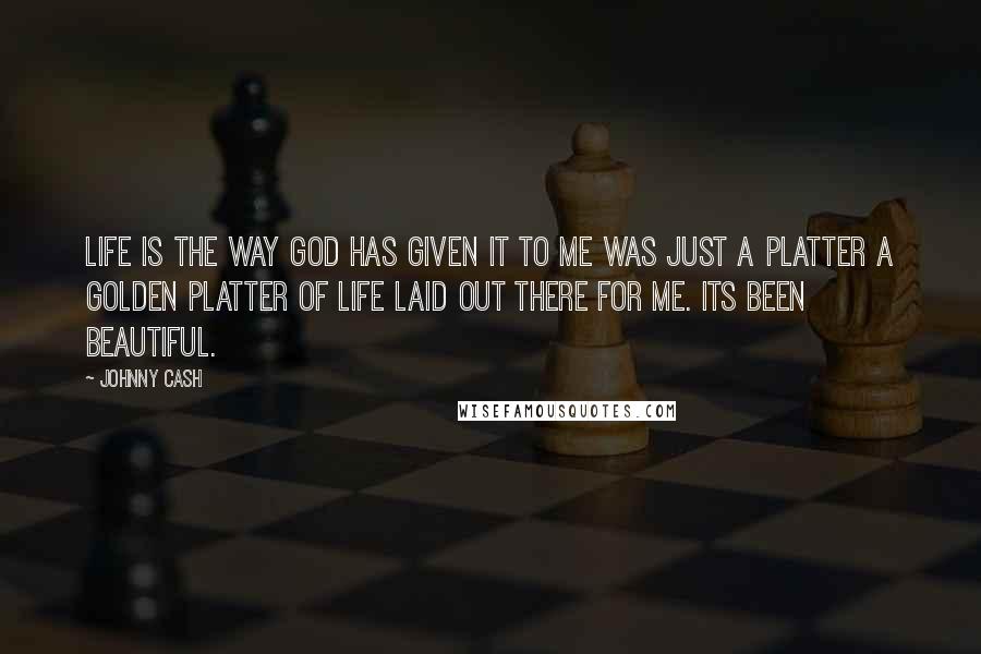 Johnny Cash Quotes: Life is the way God has given it to me was just a platter a golden platter of life laid out there for me. Its been beautiful.