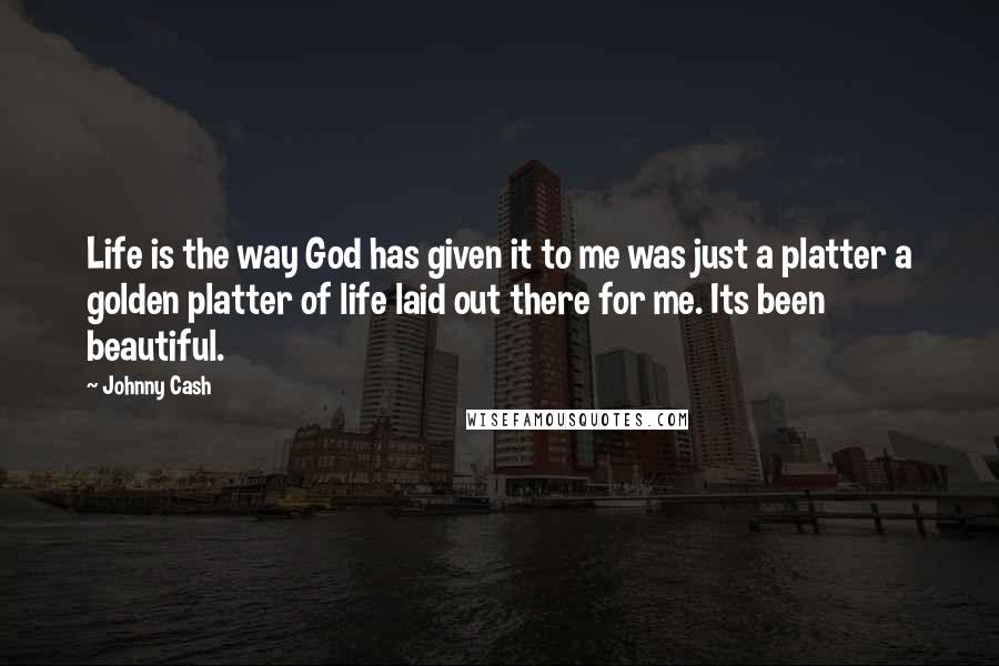 Johnny Cash Quotes: Life is the way God has given it to me was just a platter a golden platter of life laid out there for me. Its been beautiful.