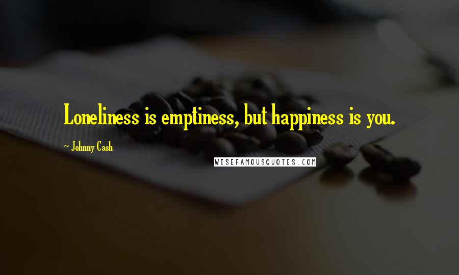 Johnny Cash Quotes: Loneliness is emptiness, but happiness is you.