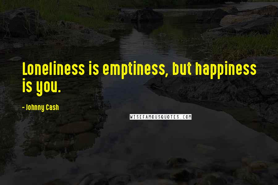 Johnny Cash Quotes: Loneliness is emptiness, but happiness is you.