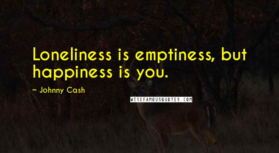 Johnny Cash Quotes: Loneliness is emptiness, but happiness is you.