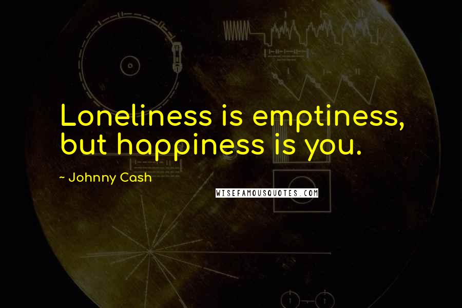 Johnny Cash Quotes: Loneliness is emptiness, but happiness is you.