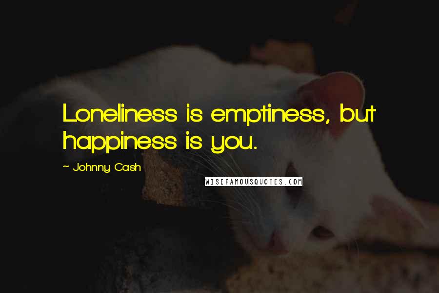 Johnny Cash Quotes: Loneliness is emptiness, but happiness is you.