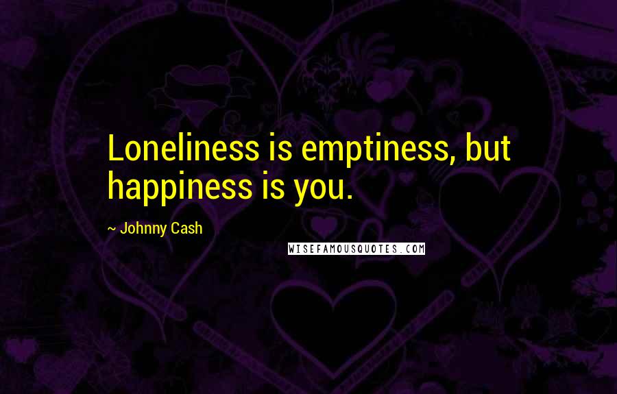 Johnny Cash Quotes: Loneliness is emptiness, but happiness is you.