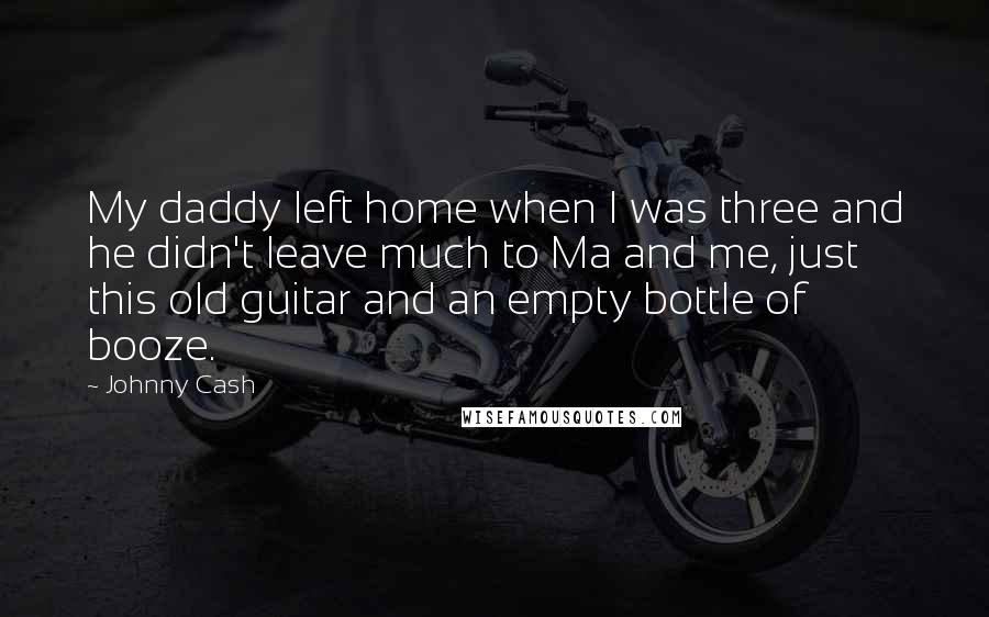 Johnny Cash Quotes: My daddy left home when I was three and he didn't leave much to Ma and me, just this old guitar and an empty bottle of booze.