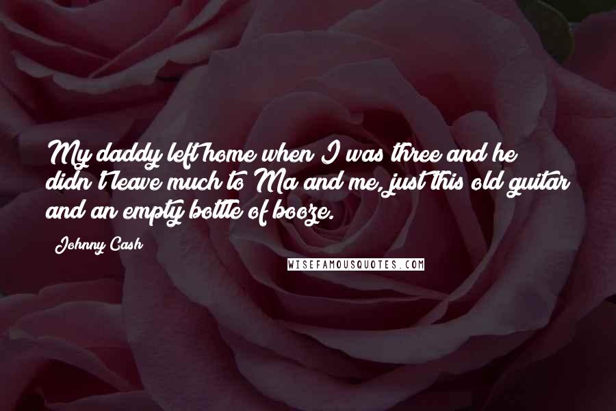 Johnny Cash Quotes: My daddy left home when I was three and he didn't leave much to Ma and me, just this old guitar and an empty bottle of booze.