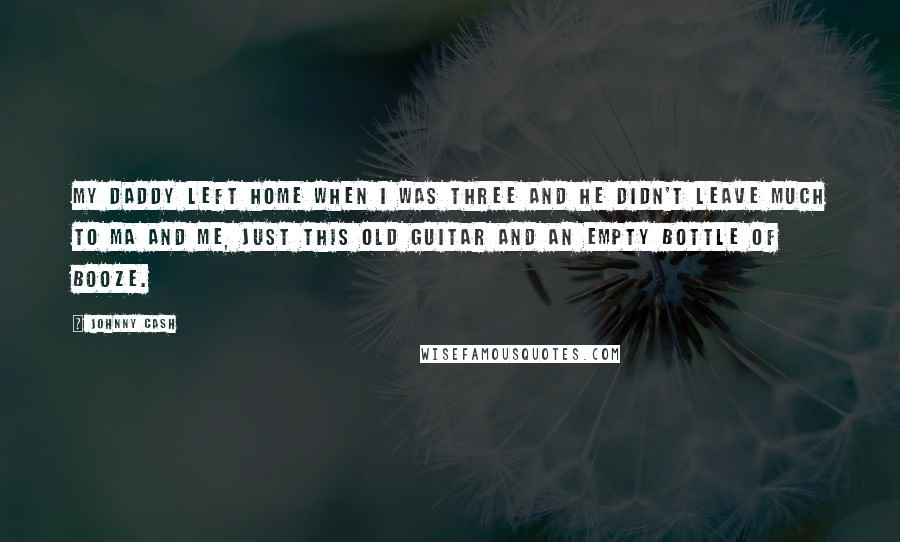 Johnny Cash Quotes: My daddy left home when I was three and he didn't leave much to Ma and me, just this old guitar and an empty bottle of booze.
