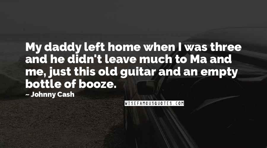 Johnny Cash Quotes: My daddy left home when I was three and he didn't leave much to Ma and me, just this old guitar and an empty bottle of booze.