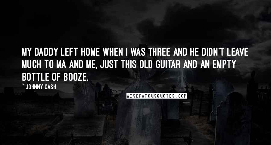 Johnny Cash Quotes: My daddy left home when I was three and he didn't leave much to Ma and me, just this old guitar and an empty bottle of booze.