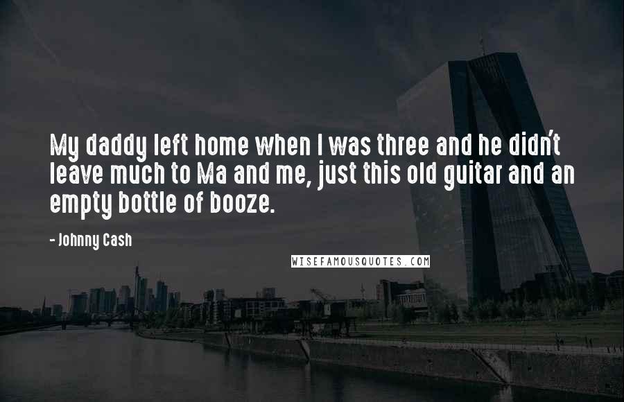 Johnny Cash Quotes: My daddy left home when I was three and he didn't leave much to Ma and me, just this old guitar and an empty bottle of booze.