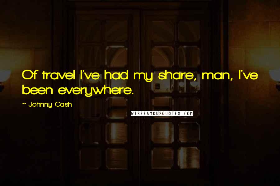 Johnny Cash Quotes: Of travel I've had my share, man, I've been everywhere.