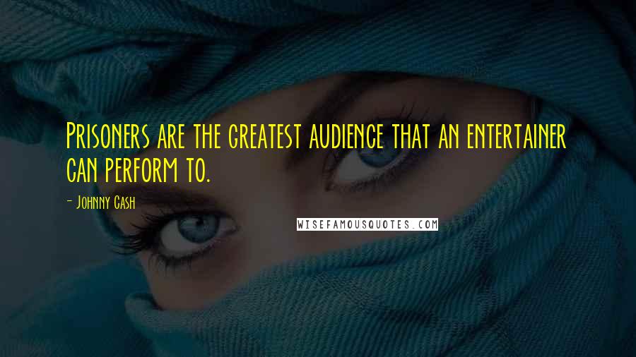 Johnny Cash Quotes: Prisoners are the greatest audience that an entertainer can perform to.