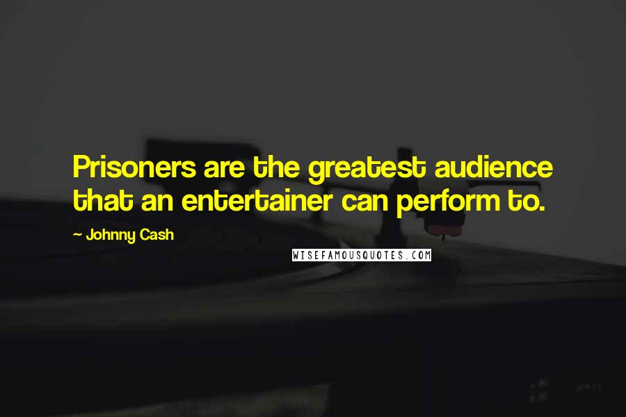 Johnny Cash Quotes: Prisoners are the greatest audience that an entertainer can perform to.
