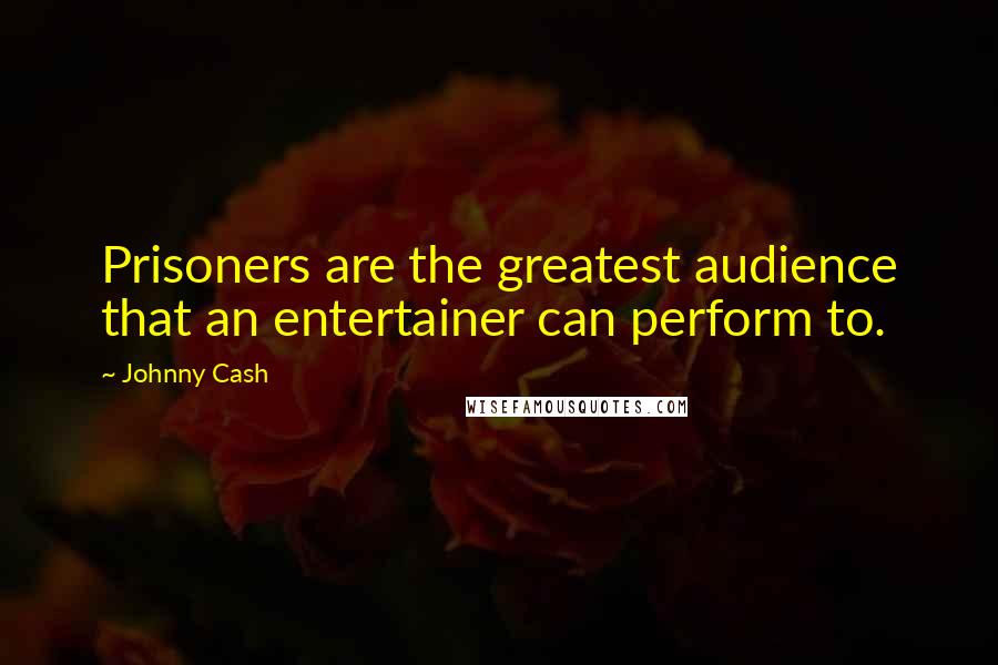 Johnny Cash Quotes: Prisoners are the greatest audience that an entertainer can perform to.
