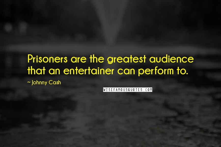 Johnny Cash Quotes: Prisoners are the greatest audience that an entertainer can perform to.
