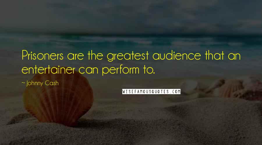 Johnny Cash Quotes: Prisoners are the greatest audience that an entertainer can perform to.