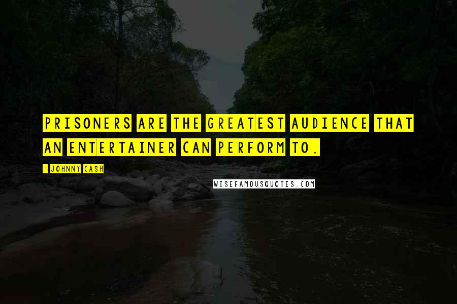 Johnny Cash Quotes: Prisoners are the greatest audience that an entertainer can perform to.