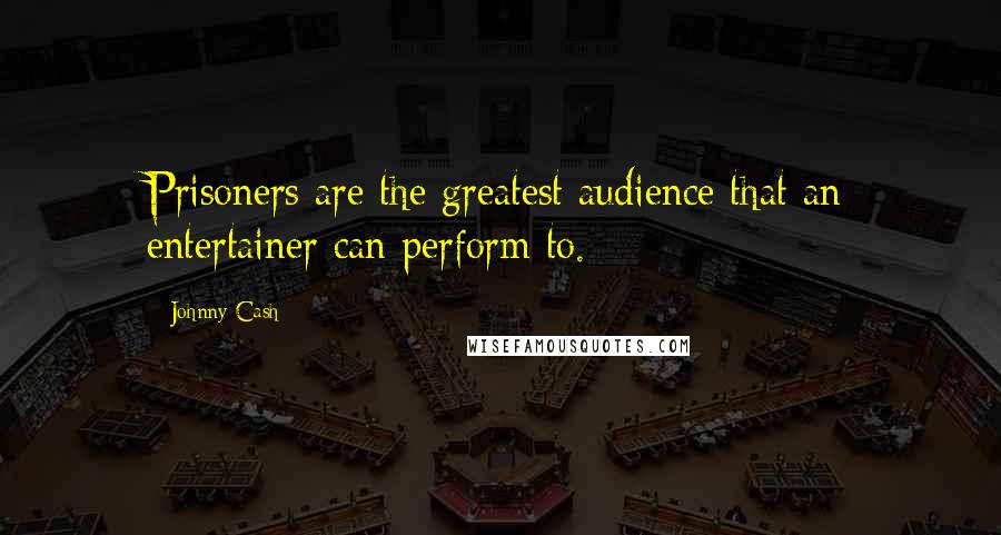 Johnny Cash Quotes: Prisoners are the greatest audience that an entertainer can perform to.
