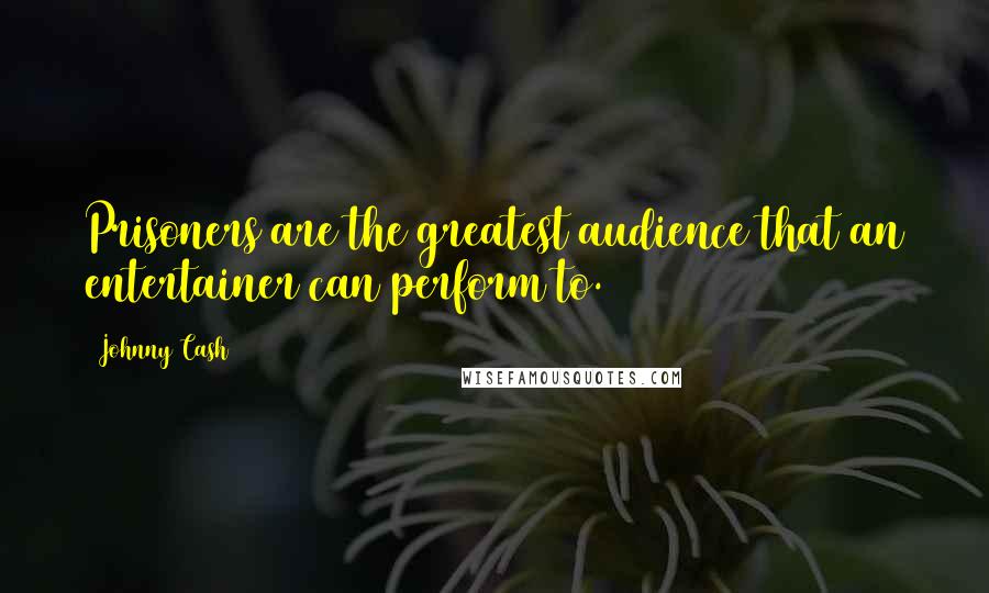 Johnny Cash Quotes: Prisoners are the greatest audience that an entertainer can perform to.