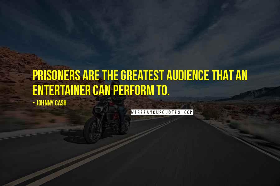 Johnny Cash Quotes: Prisoners are the greatest audience that an entertainer can perform to.