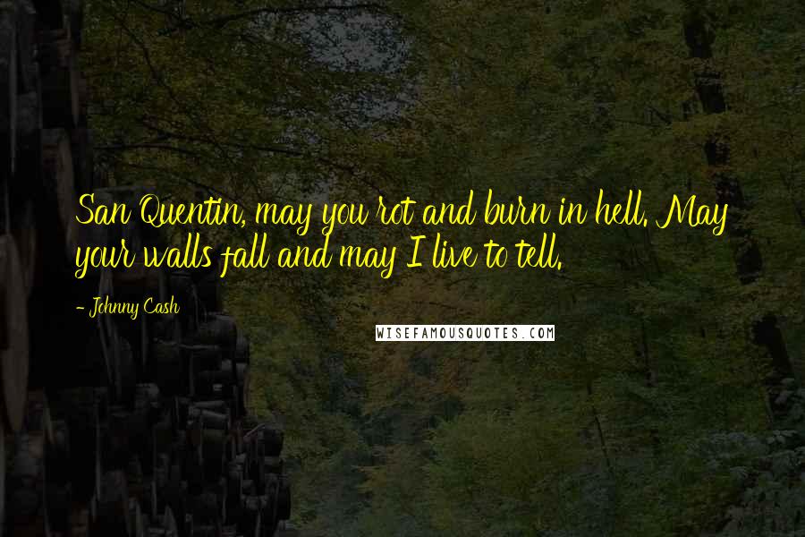 Johnny Cash Quotes: San Quentin, may you rot and burn in hell. May your walls fall and may I live to tell.