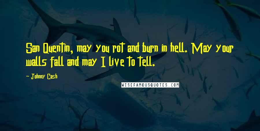 Johnny Cash Quotes: San Quentin, may you rot and burn in hell. May your walls fall and may I live to tell.