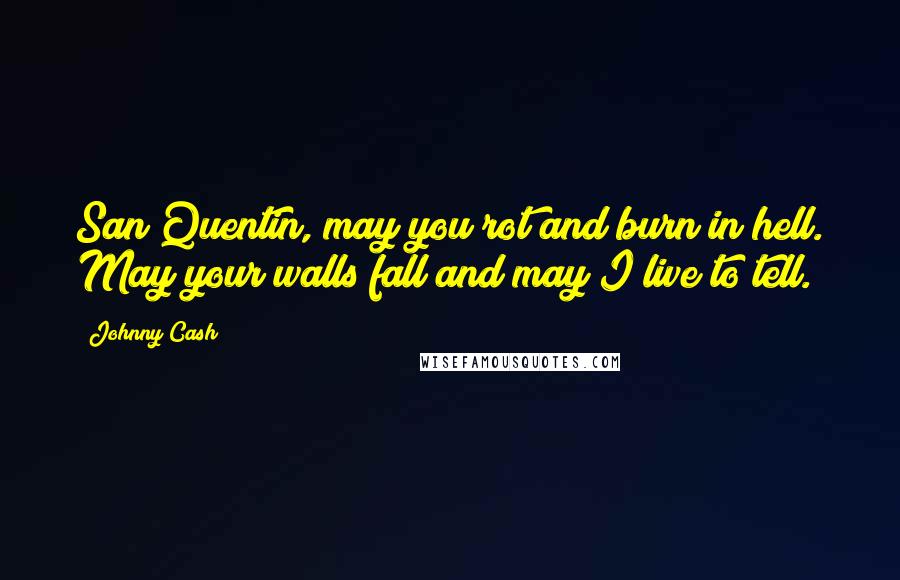 Johnny Cash Quotes: San Quentin, may you rot and burn in hell. May your walls fall and may I live to tell.