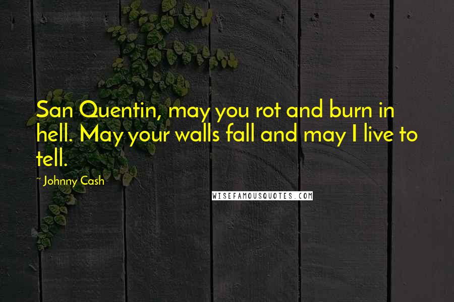 Johnny Cash Quotes: San Quentin, may you rot and burn in hell. May your walls fall and may I live to tell.