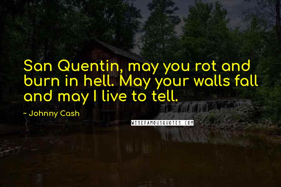 Johnny Cash Quotes: San Quentin, may you rot and burn in hell. May your walls fall and may I live to tell.