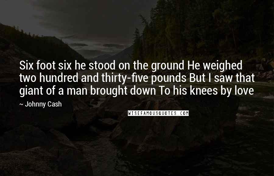 Johnny Cash Quotes: Six foot six he stood on the ground He weighed two hundred and thirty-five pounds But I saw that giant of a man brought down To his knees by love