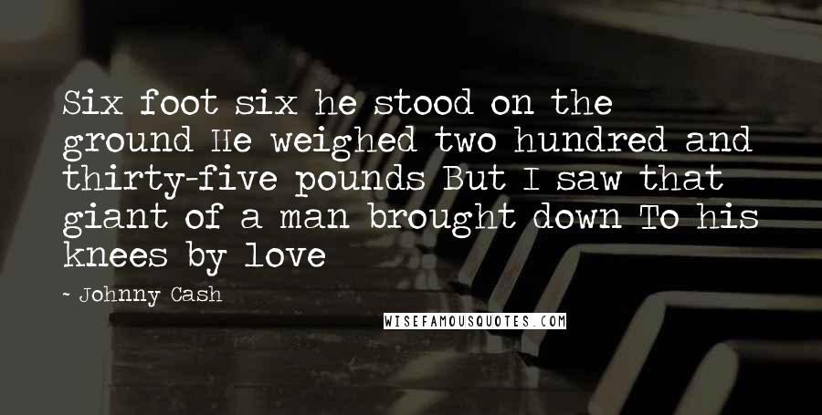 Johnny Cash Quotes: Six foot six he stood on the ground He weighed two hundred and thirty-five pounds But I saw that giant of a man brought down To his knees by love