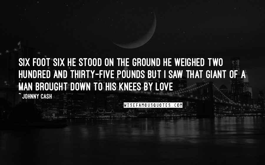 Johnny Cash Quotes: Six foot six he stood on the ground He weighed two hundred and thirty-five pounds But I saw that giant of a man brought down To his knees by love