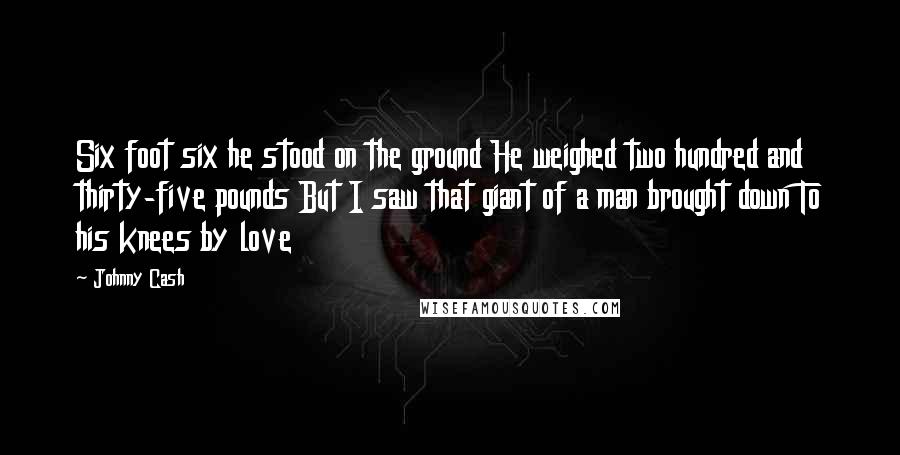 Johnny Cash Quotes: Six foot six he stood on the ground He weighed two hundred and thirty-five pounds But I saw that giant of a man brought down To his knees by love