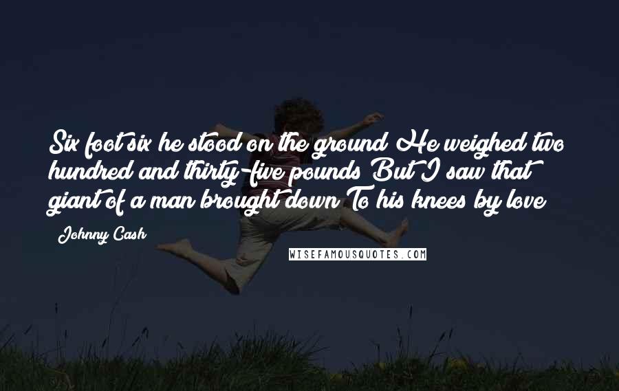 Johnny Cash Quotes: Six foot six he stood on the ground He weighed two hundred and thirty-five pounds But I saw that giant of a man brought down To his knees by love