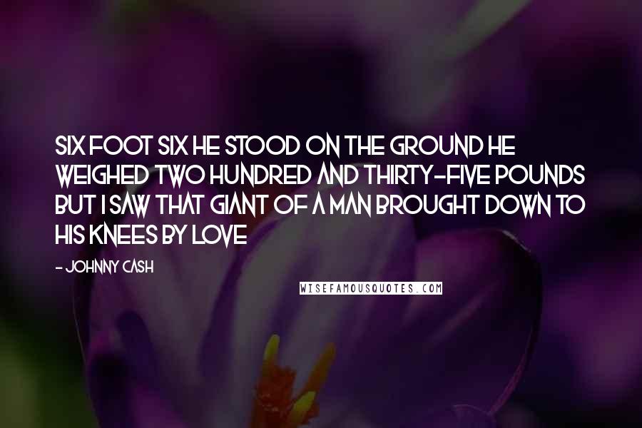 Johnny Cash Quotes: Six foot six he stood on the ground He weighed two hundred and thirty-five pounds But I saw that giant of a man brought down To his knees by love