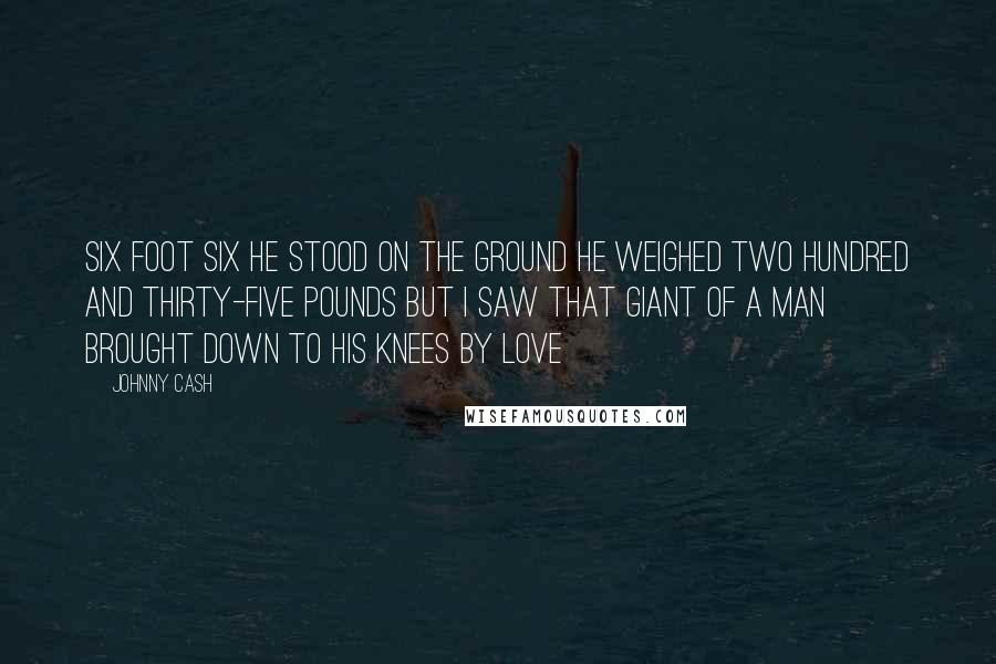 Johnny Cash Quotes: Six foot six he stood on the ground He weighed two hundred and thirty-five pounds But I saw that giant of a man brought down To his knees by love